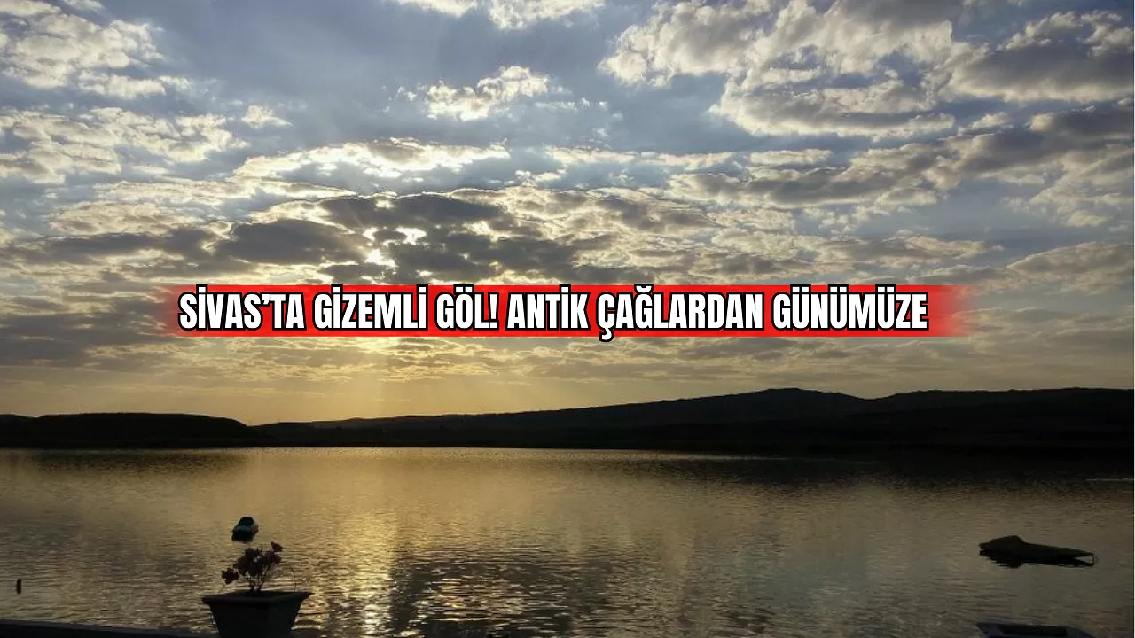 Sivas'ta Gizemli Göl! Antik Çağlardan Günümüze