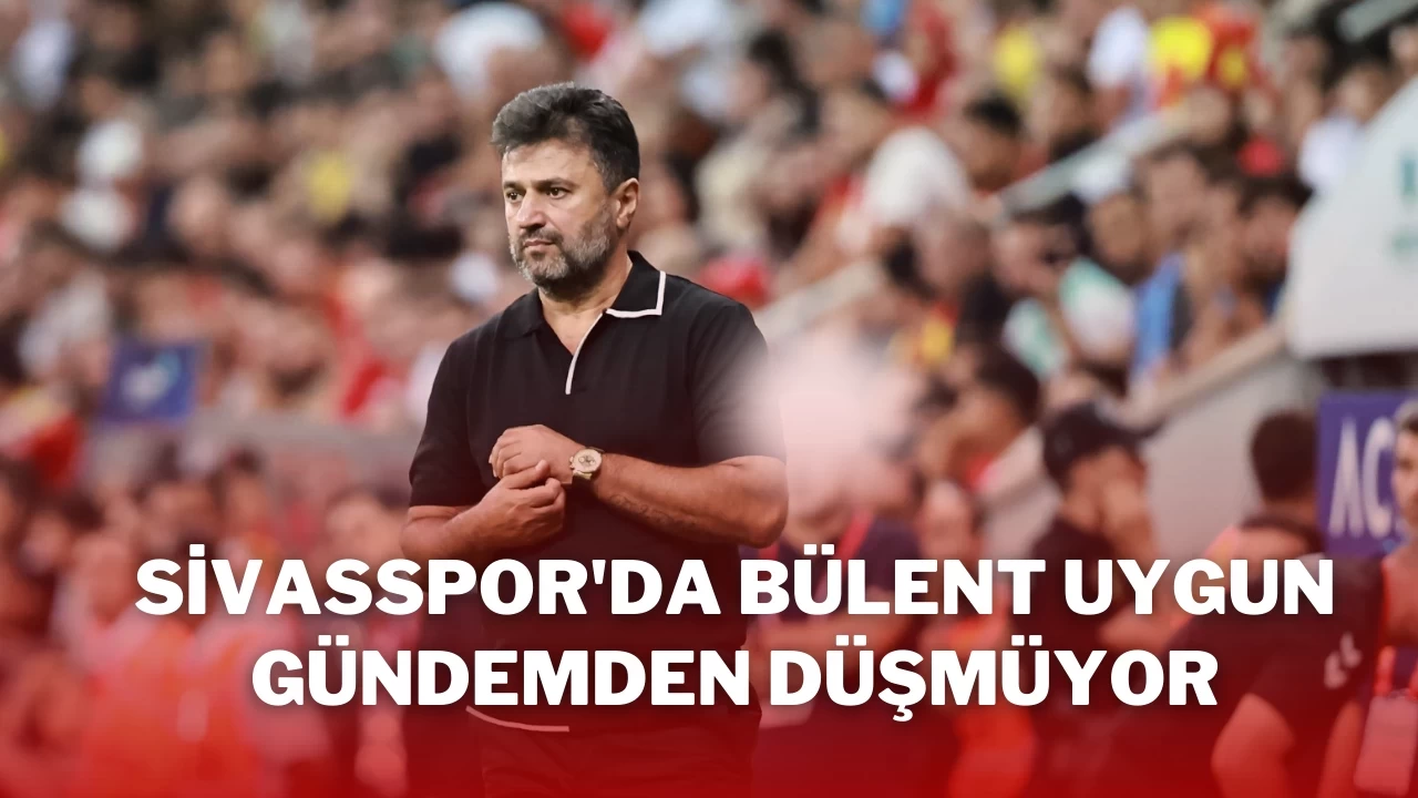 Sivasspor'da Bülent Uygun'un Adı Çıkmıyor!