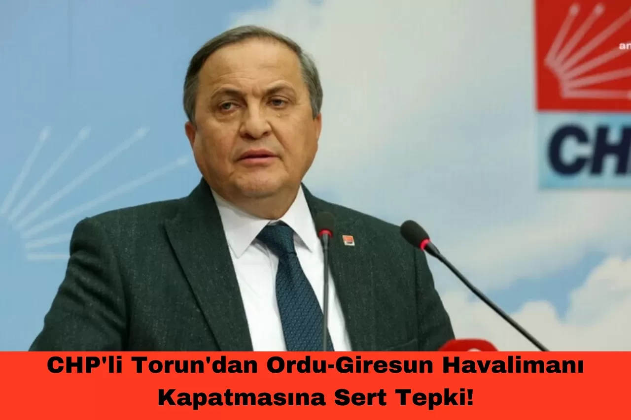 CHP'li Torun'dan Ordu-Giresun Havalimanı Kapatmasına Sert Tepki!