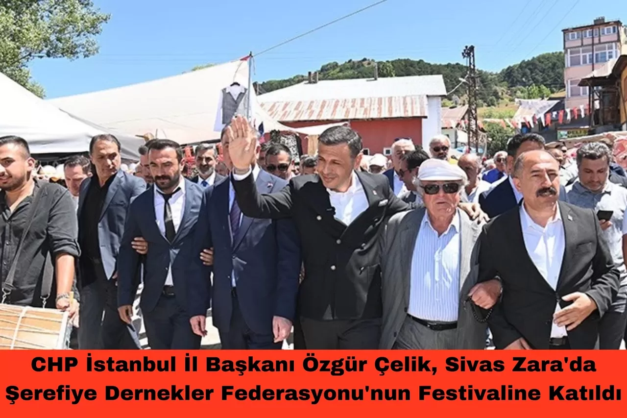 CHP İstanbul İl Başkanı Özgür Çelik, Sivas Zara'da Şerefiye Dernekler Federasyonu'nun Festivaline Katıldı