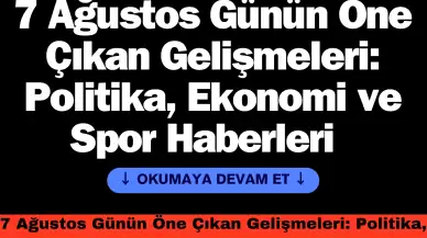 7 Ağustos Günün Öne Çıkan Gelişmeleri: Politika, Ekonomi ve Spor Haberleri