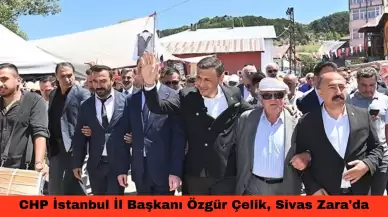 CHP İstanbul İl Başkanı Özgür Çelik, Sivas Zara'da Şerefiye Dernekler Federasyonu'nun Festivaline Katıldı