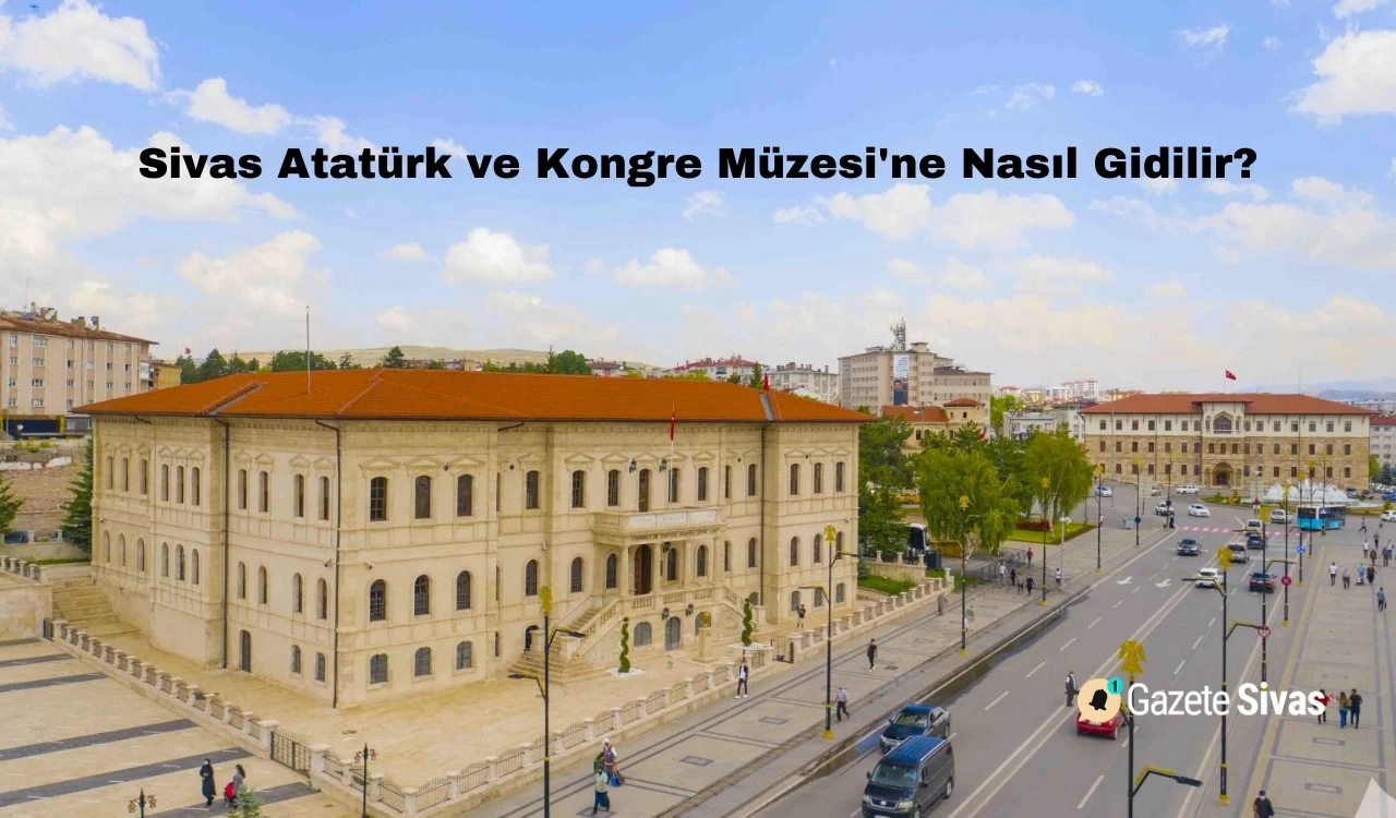 Sivas Atatürk ve Kongre Müzesi'ne Nasıl Gidilir?